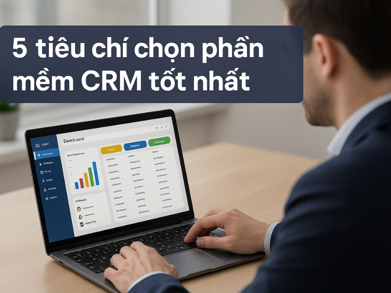 5 tiêu chí chọn phần mềm CRM tốt nhất cho doanh nghiệp hiện đại