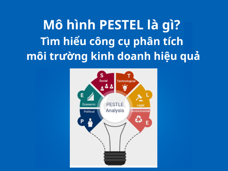 Mô hình PESTEL là gì? Tìm hiểu công cụ phân tích môi trường kinh doanh hiệu quả